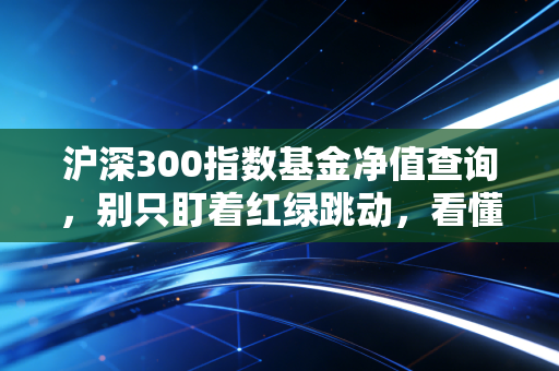 沪深300指数基金净值查询，别只盯着红绿跳动，看懂这背后的财富逻辑