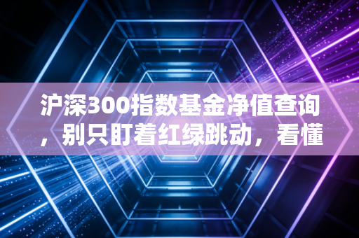 沪深300指数基金净值查询，别只盯着红绿跳动，看懂这背后的财富逻辑