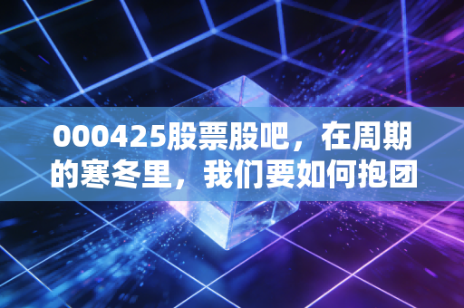 000425股票股吧,在周期的寒冬里,我们要如何抱团取暖?