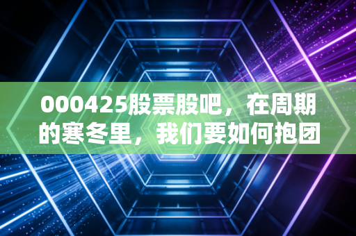 000425股票股吧，在周期的寒冬里，我们要如何抱团取暖？