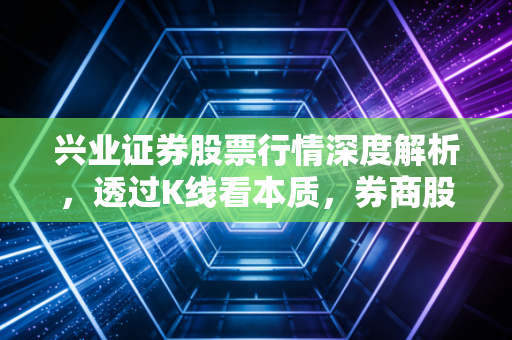 兴业证券股票行情深度解析,透过K线看本质,券商股的春天还要等多久?