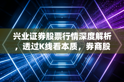 兴业证券股票行情深度解析,透过K线看本质,券商股的春天还要等多久?
