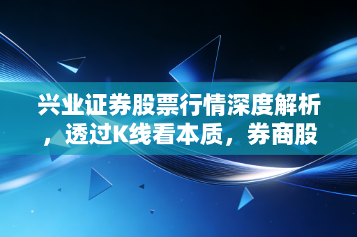 兴业证券股票行情深度解析,透过K线看本质,券商股的春天还要等多久?