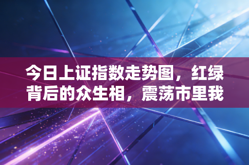 今日上证指数走势图,红绿背后的众生相,震荡市里我们该相信什么?