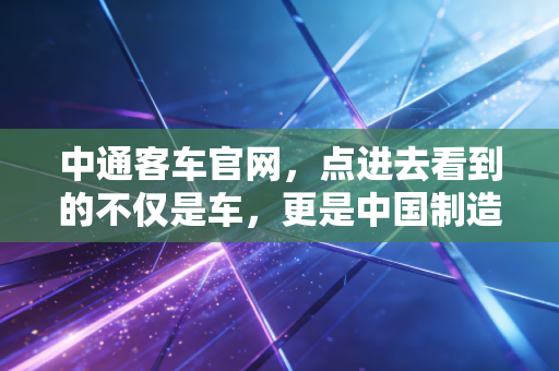 中通客车官网，点进去看到的不仅是车，更是中国制造在新能源时代的倔强与突围