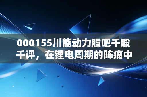 000155川能动力股吧千股千评，在锂电周期的阵痛中寻找新能源的真正底色
