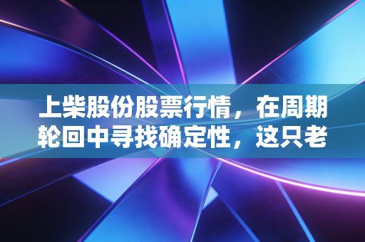 上柴股份股票行情，在周期轮回中寻找确定性，这只老字号还值得守候吗？