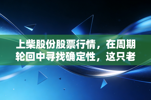 上柴股份股票行情，在周期轮回中寻找确定性，这只老字号还值得守候吗？