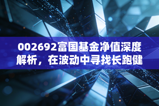 002692富国基金净值深度解析,在波动中寻找长跑健将的真正价值