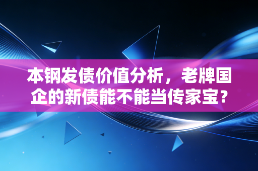 本钢发债价值分析,老牌国企的新债能不能当传家宝?