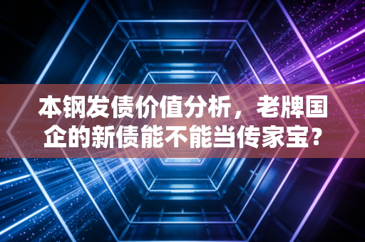 本钢发债价值分析,老牌国企的新债能不能当传家宝?