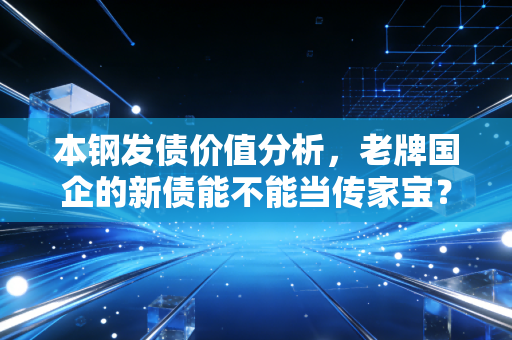 本钢发债价值分析,老牌国企的新债能不能当传家宝?