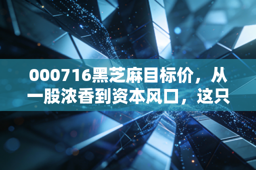 000716黑芝麻目标价，从一股浓香到资本风口，这只跨界妖股到底值多少？