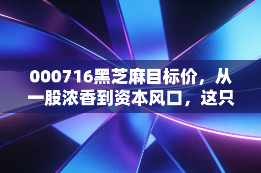 000716黑芝麻目标价，从一股浓香到资本风口，这只跨界妖股到底值多少？