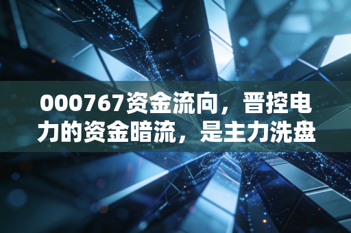 000767资金流向，晋控电力的资金暗流，是主力洗盘还是最后的狂欢？