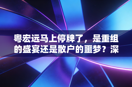 粤宏远马上停牌了，是重组的盛宴还是散户的噩梦？深度解析背后的投资逻辑