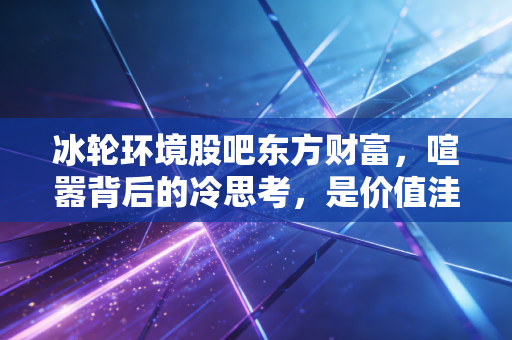 冰轮环境股吧东方财富，喧嚣背后的冷思考，是价值洼地还是情绪的过山车？