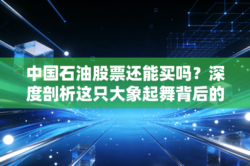 中国石油股票还能买吗？深度剖析这只大象起舞背后的逻辑与风险