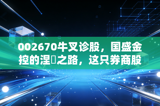 002670牛叉诊股，国盛金控的涅槃之路，这只券商股能否扛起大旗？