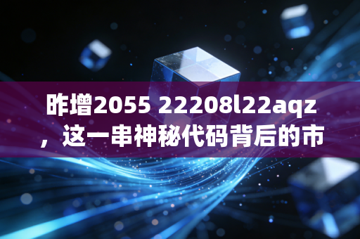 昨增2055 22208l22aqz,这一串神秘代码背后的市场狂欢,是机会还是陷阱?