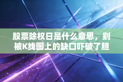 股票除权日是什么意思,别被K线图上的缺口吓破了胆,这其实是一场财富的守恒定律