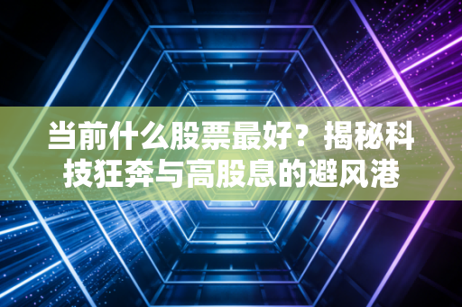 当前什么股票最好？揭秘科技狂奔与高股息的避风港