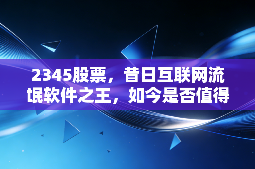 2345股票，昔日互联网流氓软件之王，如今是否值得你抄底？