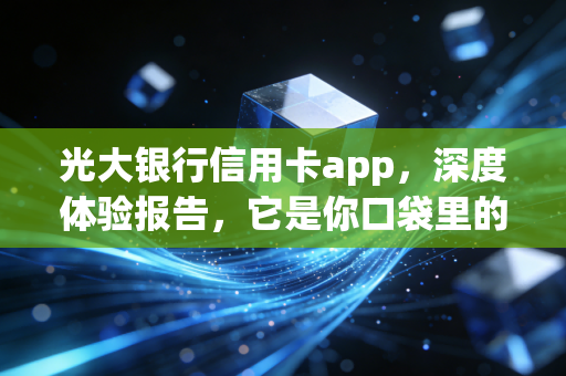 光大银行信用卡app，深度体验报告，它是你口袋里的省钱神器还是广告轰炸机？
