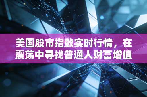 美国股市指数实时行情，在震荡中寻找普通人财富增值的锚点