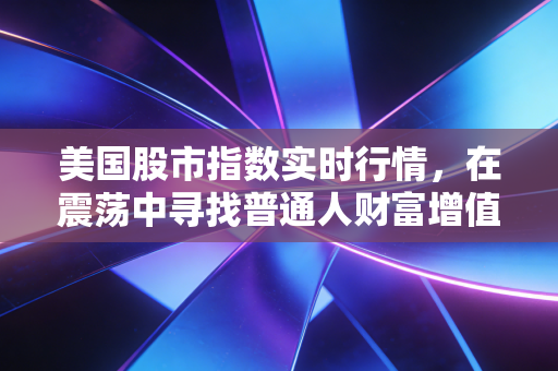 美国股市指数实时行情，在震荡中寻找普通人财富增值的锚点