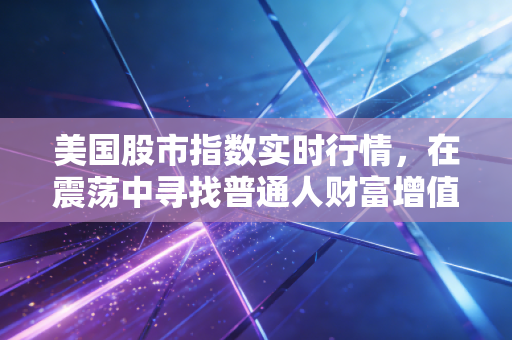 美国股市指数实时行情，在震荡中寻找普通人财富增值的锚点