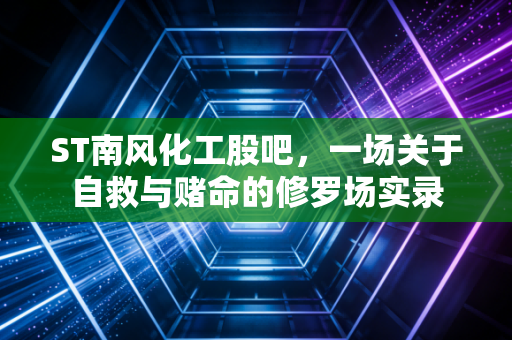 ST南风化工股吧，一场关于自救与赌命的修罗场实录
