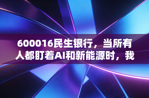 600016民生银行，当所有人都盯着AI和新能源时，我们是否该重新审视这位落难贵族？