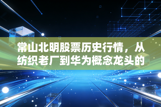 常山北明股票历史行情,从纺织老厂到华为概念龙头的过山车式狂飙
