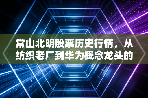 常山北明股票历史行情,从纺织老厂到华为概念龙头的过山车式狂飙