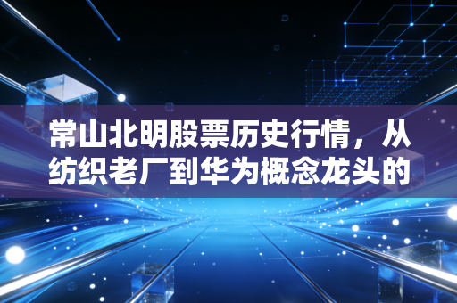 常山北明股票历史行情,从纺织老厂到华为概念龙头的过山车式狂飙