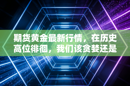 期货黄金最新行情，在历史高位徘徊，我们该贪婪还是恐惧？