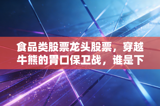 食品类股票龙头股票，穿越牛熊的胃口保卫战，谁是下一个十年十倍股？
