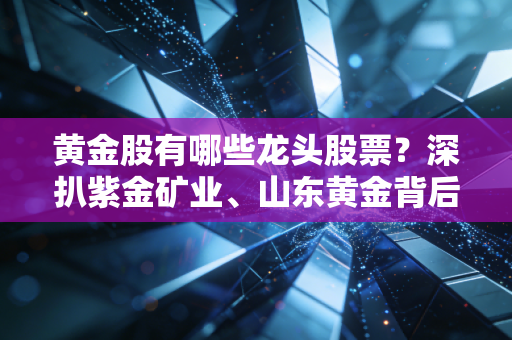 黄金股有哪些龙头股票？深扒紫金矿业、山东黄金背后的投资逻辑，聊聊普通人如何避险