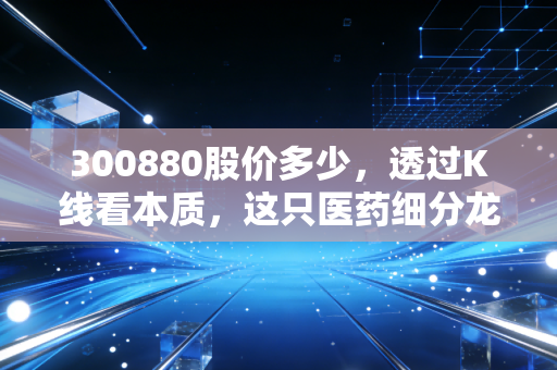 300880股价多少,透过K线看本质,这只医药细分龙头的价值几何?