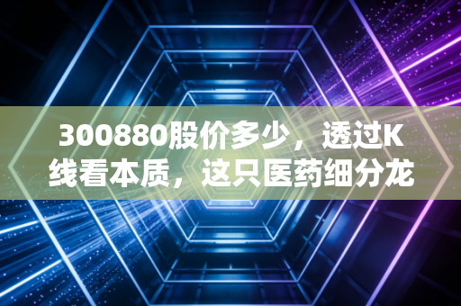 300880股价多少,透过K线看本质,这只医药细分龙头的价值几何?