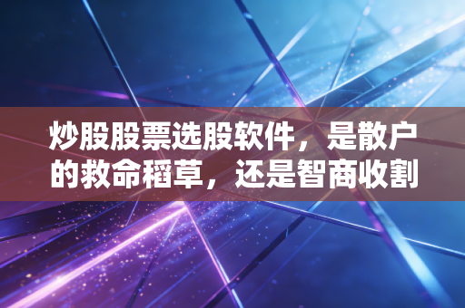 炒股股票选股软件,是散户的救命稻草,还是智商收割机?