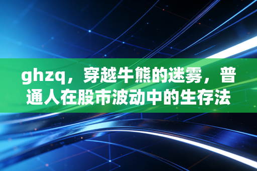 ghzq，穿越牛熊的迷雾，普通人在股市波动中的生存法则与财富觉醒