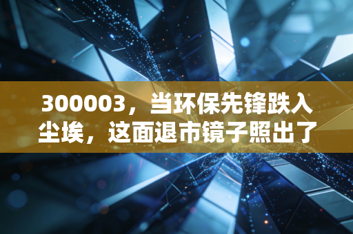 300003,当环保先锋跌入尘埃,这面退市镜子照出了谁的人性贪婪?