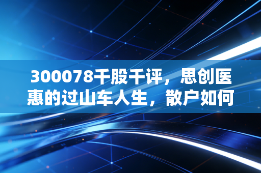 300078千股千评，思创医惠的过山车人生，散户如何在智慧医疗的迷雾中寻找出路？