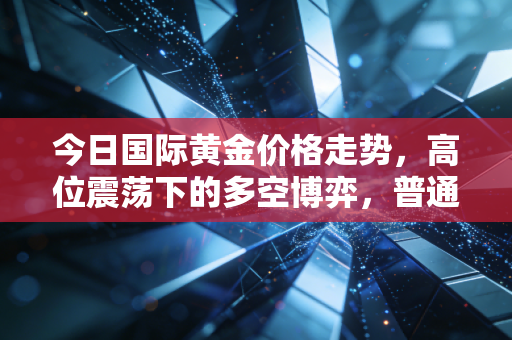 今日国际黄金价格走势，高位震荡下的多空博弈，普通人该如何守住钱袋子？