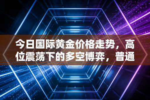 今日国际黄金价格走势，高位震荡下的多空博弈，普通人该如何守住钱袋子？