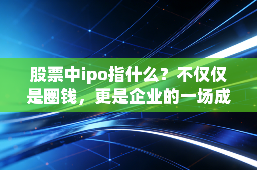 股票中ipo指什么?不仅仅是圈钱,更是企业的一场成人礼
