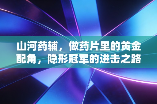 山河药辅，做药片里的黄金配角，隐形冠军的进击之路