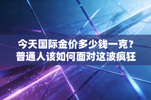 今天国际金价多少钱一克？普通人该如何面对这波疯狂的黄金热？